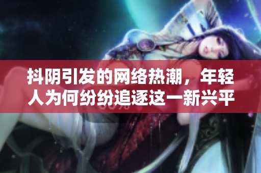 抖阴引发的网络热潮，年轻人为何纷纷追逐这一新兴平台