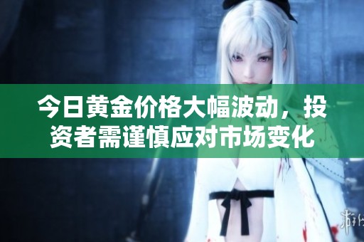 今日黄金价格大幅波动，投资者需谨慎应对市场变化