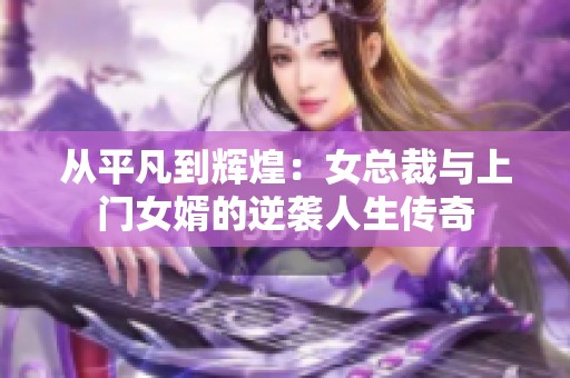 从平凡到辉煌：女总裁与上门女婿的逆袭人生传奇
