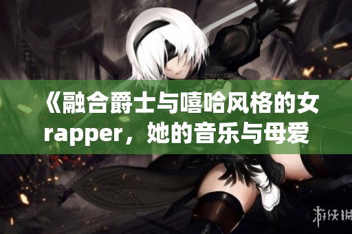 《融合爵士与嘻哈风格的女rapper，她的音乐与母爱的深厚情感交织》