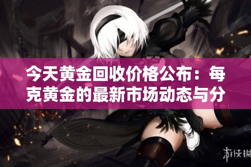 今天黄金回收价格公布：每克黄金的最新市场动态与分析