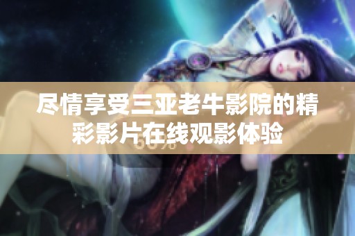 尽情享受三亚老牛影院的精彩影片在线观影体验