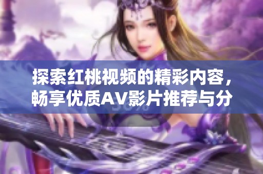 探索红桃视频的精彩内容，畅享优质AV影片推荐与分享平台