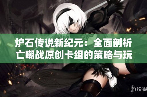 炉石传说新纪元：全面剖析亡嘲战原创卡组的策略与玩法