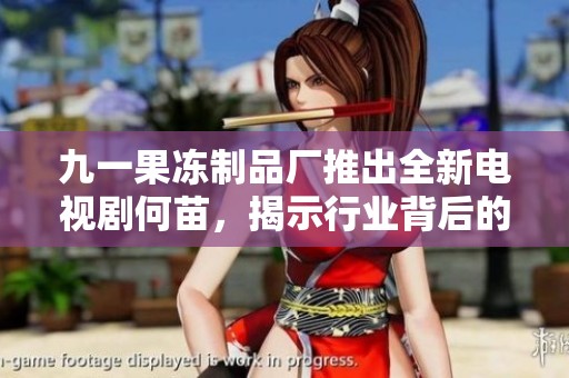 九一果冻制品厂推出全新电视剧何苗，揭示行业背后的故事与情感纠葛