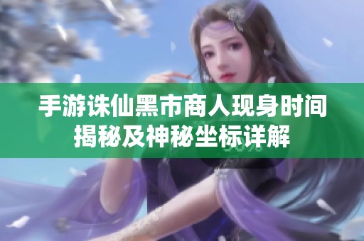 手游诛仙黑市商人现身时间揭秘及神秘坐标详解