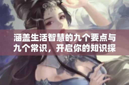 涵盖生活智慧的九个要点与九个常识，开启你的知识探索之旅