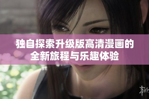 独自探索升级版高清漫画的全新旅程与乐趣体验