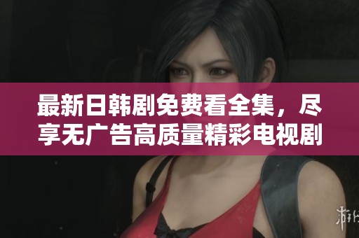 最新日韩剧免费看全集，尽享无广告高质量精彩电视剧盛宴