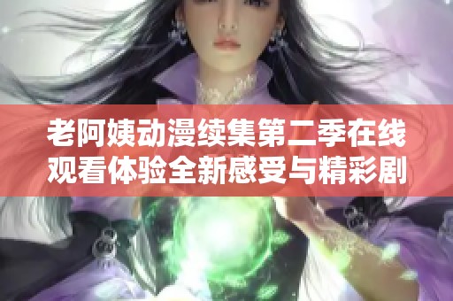 老阿姨动漫续集第二季在线观看体验全新感受与精彩剧情解析