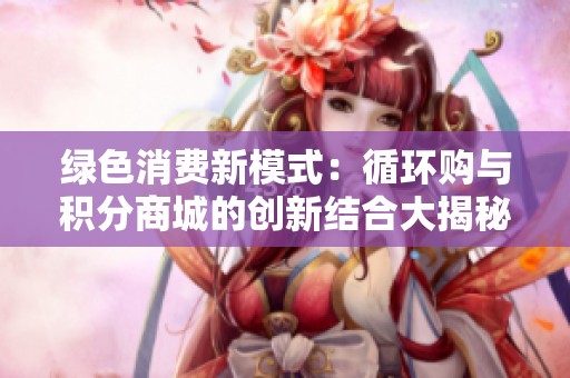 绿色消费新模式：循环购与积分商城的创新结合大揭秘