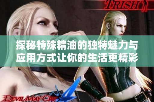 探秘特殊精油的独特魅力与应用方式让你的生活更精彩