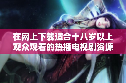 在网上下载适合十八岁以上观众观看的热播电视剧资源方法简介