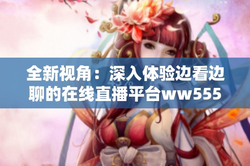 全新视角：深入体验边看边聊的在线直播平台ww555