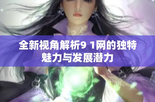 全新视角解析9 1网的独特魅力与发展潜力