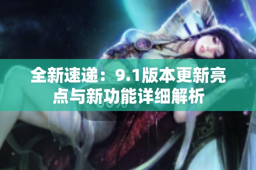 全新速递：9.1版本更新亮点与新功能详细解析