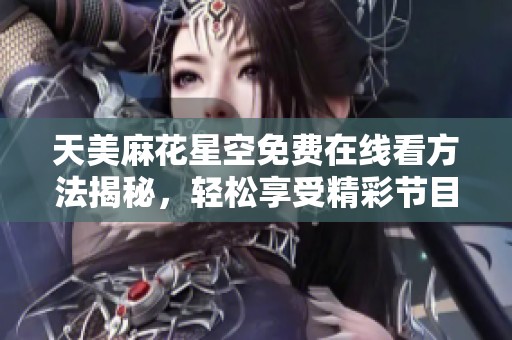 天美麻花星空免费在线看方法揭秘，轻松享受精彩节目内容