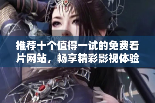 推荐十个值得一试的免费看片网站，畅享精彩影视体验
