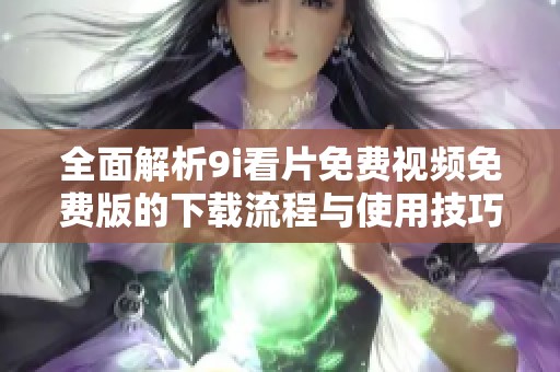 全面解析9i看片免费视频免费版的下载流程与使用技巧