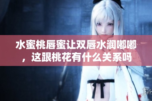 水蜜桃唇蜜让双唇水润嘟嘟，这跟桃花有什么关系吗