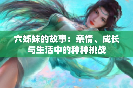 六姊妹的故事：亲情、成长与生活中的种种挑战