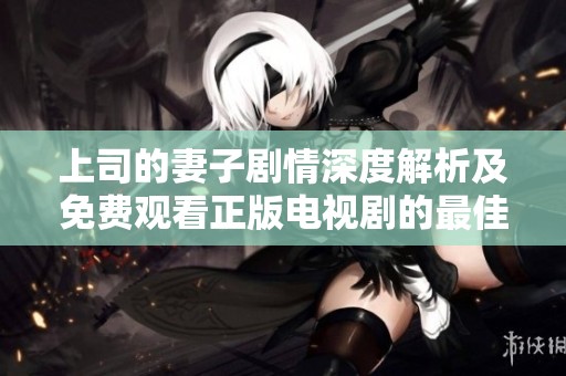 上司的妻子剧情深度解析及免费观看正版电视剧的最佳途径