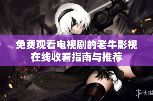 免费观看电视剧的老牛影视在线收看指南与推荐