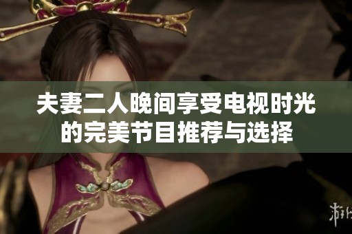 夫妻二人晚间享受电视时光的完美节目推荐与选择