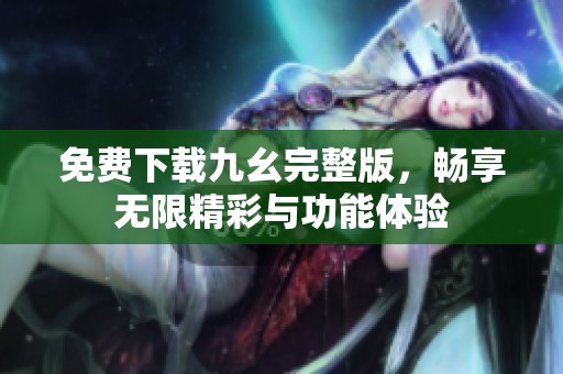 免费下载九幺完整版，畅享无限精彩与功能体验