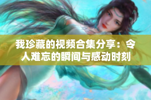 我珍藏的视频合集分享：令人难忘的瞬间与感动时刻