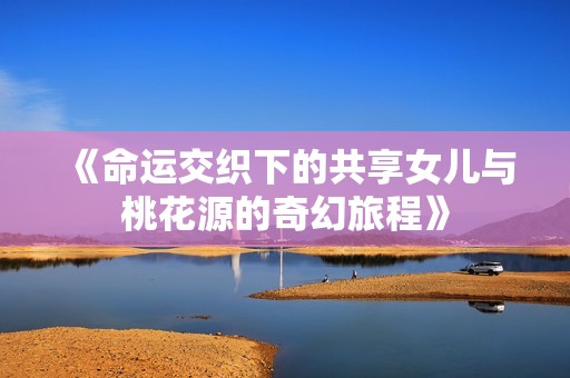 《命运交织下的共享女儿与桃花源的奇幻旅程》