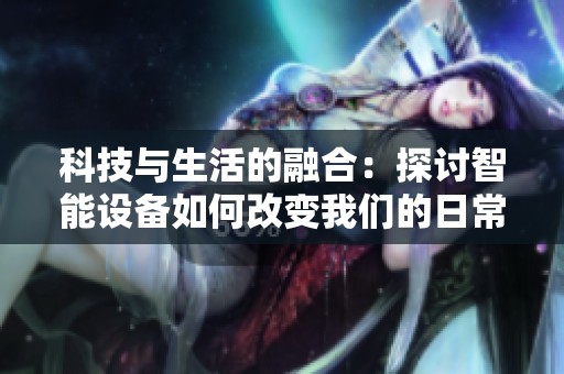 科技与生活的融合：探讨智能设备如何改变我们的日常体验