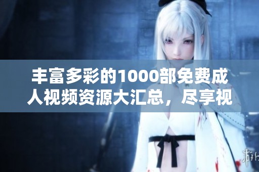 丰富多彩的1000部免费成人视频资源大汇总，尽享视觉盛宴！