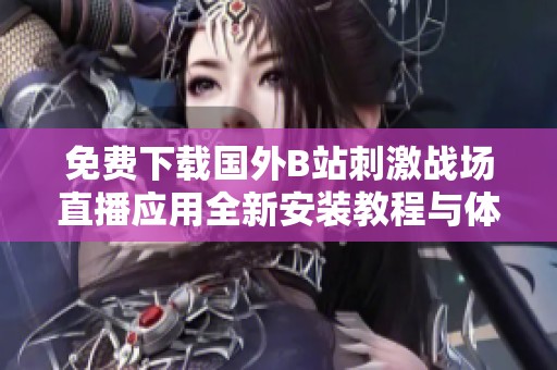 免费下载国外B站刺激战场直播应用全新安装教程与体验分享