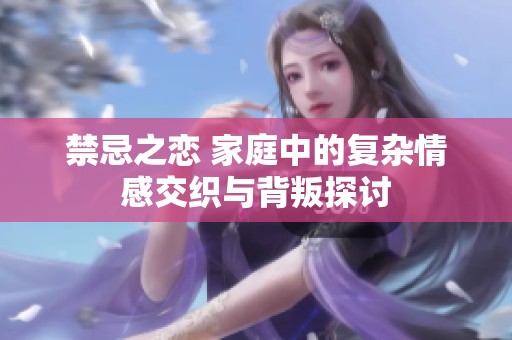 禁忌之恋 家庭中的复杂情感交织与背叛探讨
