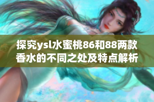 探究ysl水蜜桃86和88两款香水的不同之处及特点解析