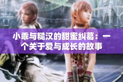 小乖与糙汉的甜蜜纠葛：一个关于爱与成长的故事