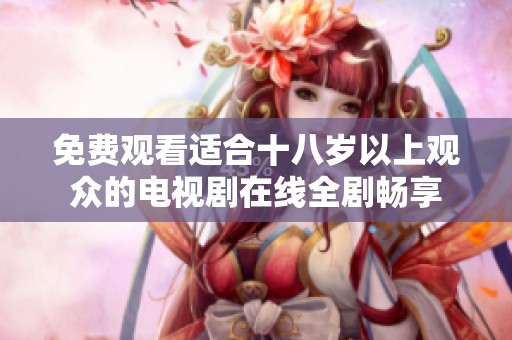 免费观看适合十八岁以上观众的电视剧在线全剧畅享