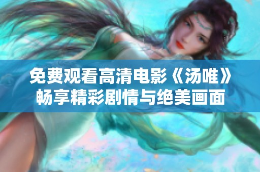 免费观看高清电影《汤唯》畅享精彩剧情与绝美画面