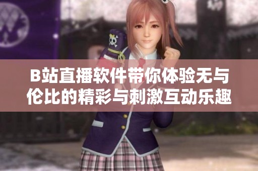 B站直播软件带你体验无与伦比的精彩与刺激互动乐趣
