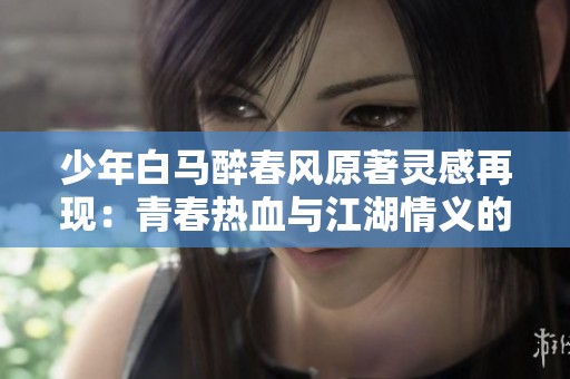 少年白马醉春风原著灵感再现：青春热血与江湖情义的新篇章