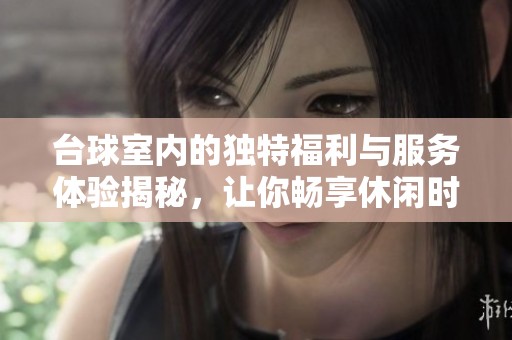 台球室内的独特福利与服务体验揭秘，让你畅享休闲时光