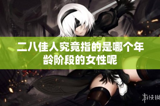 二八佳人究竟指的是哪个年龄阶段的女性呢