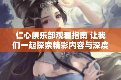 仁心俱乐部观看指南 让我们一起探索精彩内容与深度故事