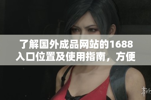 了解国外成品网站的1688入口位置及使用指南，方便您的购物体验