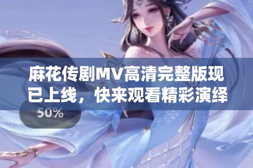 麻花传剧MV高清完整版现已上线，快来观看精彩演绎吧！