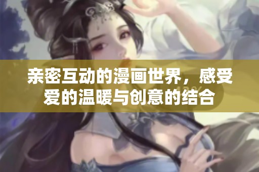 亲密互动的漫画世界，感受爱的温暖与创意的结合