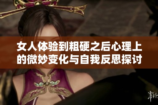 女人体验到粗硬之后心理上的微妙变化与自我反思探讨