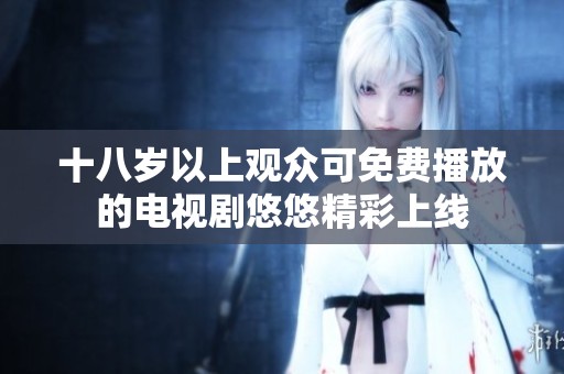 十八岁以上观众可免费播放的电视剧悠悠精彩上线