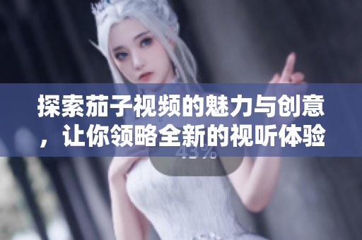 探索茄子视频的魅力与创意，让你领略全新的视听体验